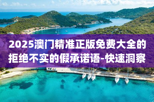 2025澳門精準(zhǔn)正版免費(fèi)大全的拒絕不實(shí)的假承諾語-快速洞察