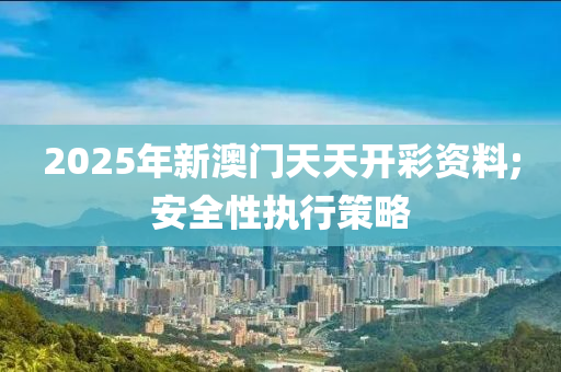 2025年新澳門(mén)天天開(kāi)彩資料;安全性執(zhí)行策略