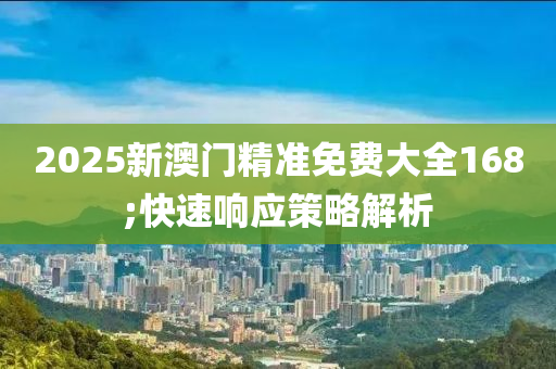 2025新澳門精準(zhǔn)免費(fèi)大全168;快速響應(yīng)策略解析