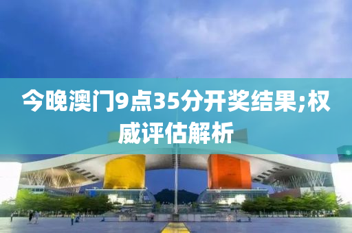 今晚澳門9點(diǎn)35分開獎結(jié)果;權(quán)威評估解析
