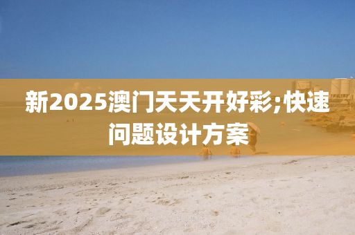新2025澳門天天開好彩;快速問題設(shè)計(jì)方案