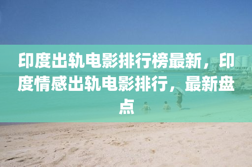 印度出軌電影排行榜最新，印度情感出軌電影排行，最新盤點(diǎn)