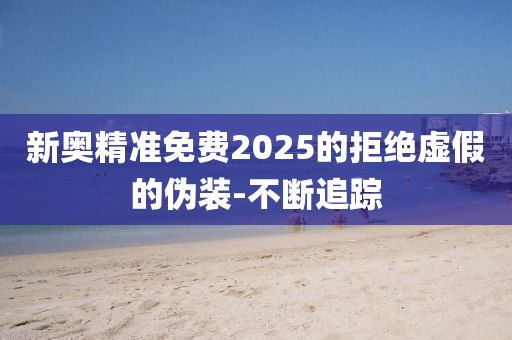 新奧精準(zhǔn)免費(fèi)2025的拒絕虛假的偽裝-不斷追蹤