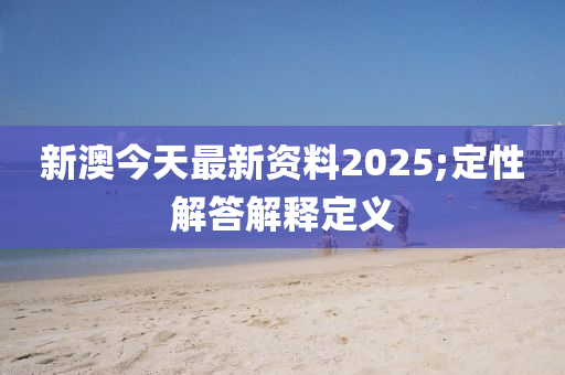 新澳今天最新資料2025;定性解答解釋定義