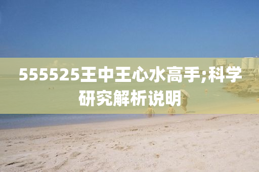 555525王中王心水高手;科學(xué)研究解析說(shuō)明