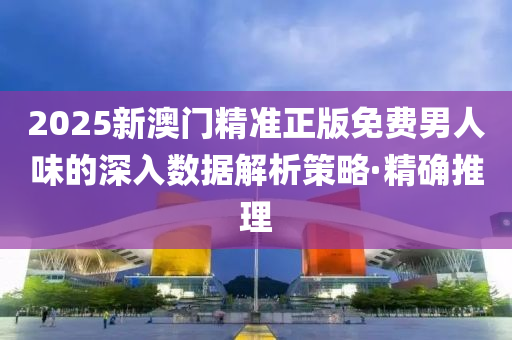 2025新澳門精準正版免費男人味的深入數(shù)據解析策略·精確推理
