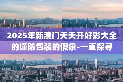 2025年新澳門天天開好彩大全的謹(jǐn)防包裝的假象-一直探尋