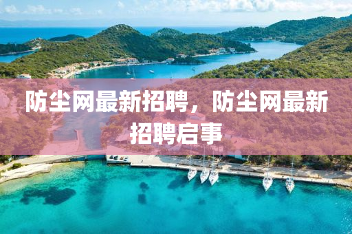 防塵網(wǎng)最新招聘，防塵網(wǎng)最新招聘啟事
