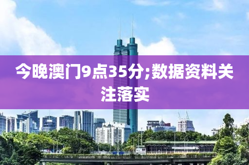 今晚澳門9點(diǎn)35分;數(shù)據(jù)資料關(guān)注落實(shí)