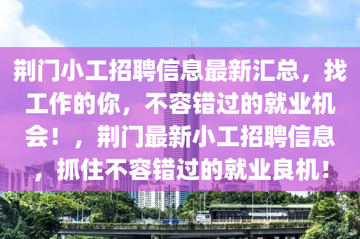 荊門小工招聘信息最新匯總，找工作的你，不容錯(cuò)過(guò)的就業(yè)機(jī)會(huì)！，荊門最新小工招聘信息，抓住不容錯(cuò)過(guò)的就業(yè)良機(jī)！