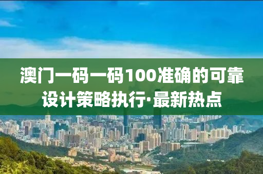 澳門(mén)一碼一碼100準(zhǔn)確的可靠設(shè)計(jì)策略執(zhí)行·最新熱點(diǎn)