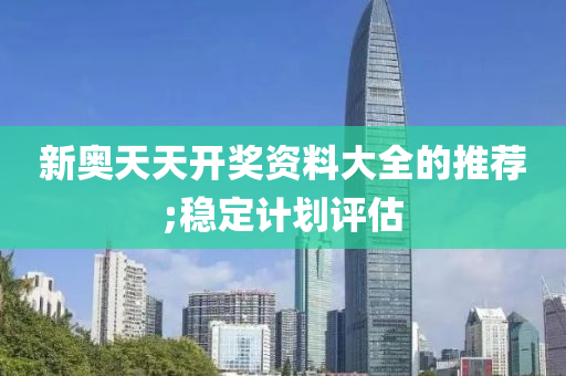 新奧天天開(kāi)獎(jiǎng)資料大全的推薦;穩(wěn)定計(jì)劃評(píng)估