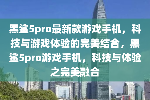黑鯊5pro最新款游戲手機(jī)，科技與游戲體驗(yàn)的完美結(jié)合，黑鯊5pro游戲手機(jī)，科技與體驗(yàn)之完美融合