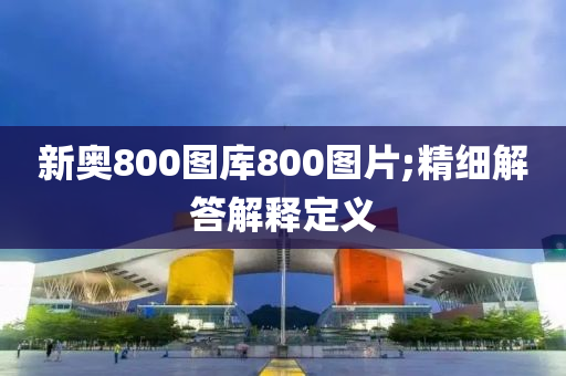 新奧800圖庫800圖片;精細(xì)解答解釋定義