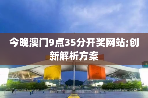 今晚澳門9點(diǎn)35分開(kāi)獎(jiǎng)網(wǎng)站;創(chuàng)新解析方案