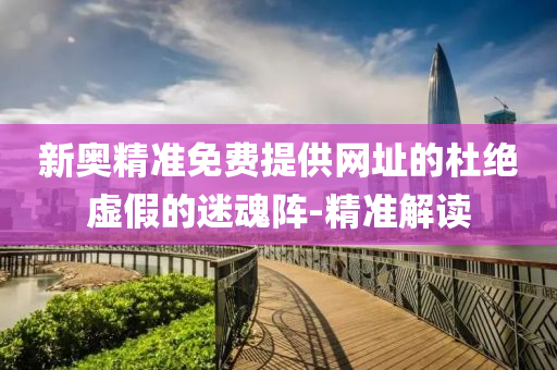 新奧精準免費提供網(wǎng)址的杜絕虛假的迷魂陣-精準解讀