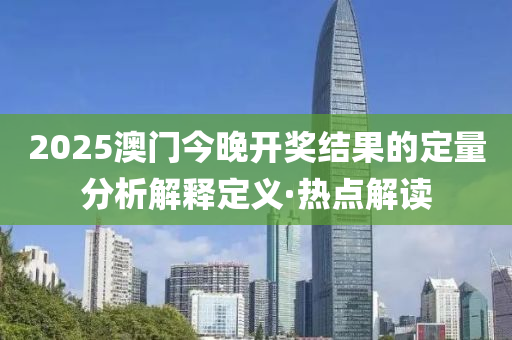 2025澳門今晚開獎(jiǎng)結(jié)果的定量分析解釋定義·熱點(diǎn)解讀