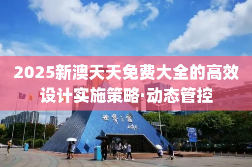 2025新澳天天免費(fèi)大全的高效設(shè)計(jì)實(shí)施策略·動(dòng)態(tài)管控