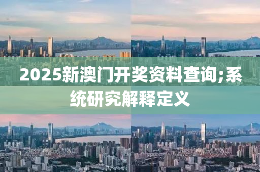 2025新澳門開獎(jiǎng)資料查詢;系統(tǒng)研究解釋定義