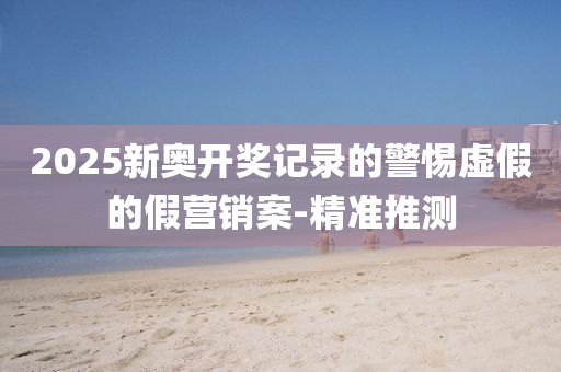 2025新奧開(kāi)獎(jiǎng)記錄的警惕虛假的假營(yíng)銷案-精準(zhǔn)推測(cè)