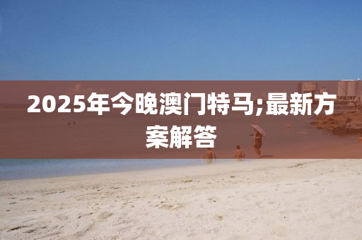 2025年今晚澳門(mén)特馬;最新方案解答