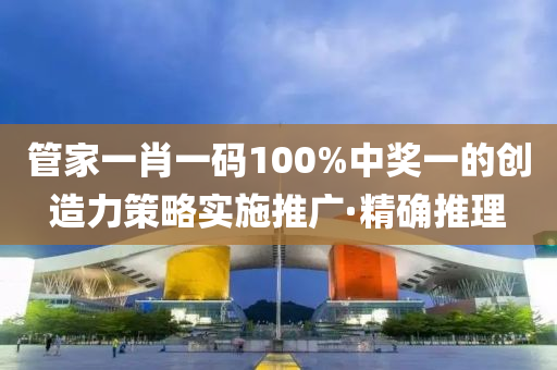 管家一肖一碼100%中獎(jiǎng)一的創(chuàng)造力策略實(shí)施推廣·精確推理