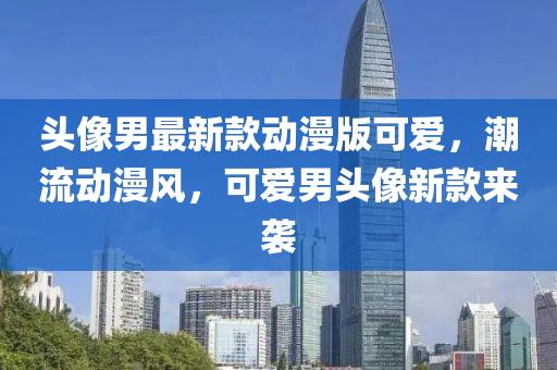 頭像男最新款動(dòng)漫版可愛(ài)，潮流動(dòng)漫風(fēng)，可愛(ài)男頭像新款來(lái)襲