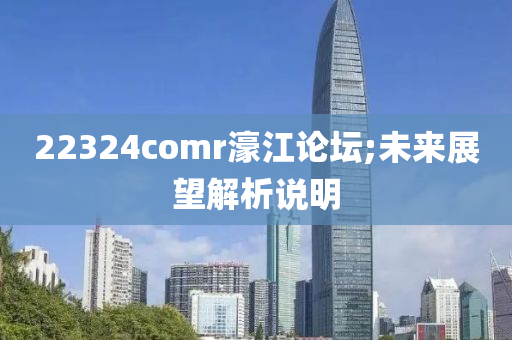22324comr濠江論壇;未來(lái)展望解析說(shuō)明