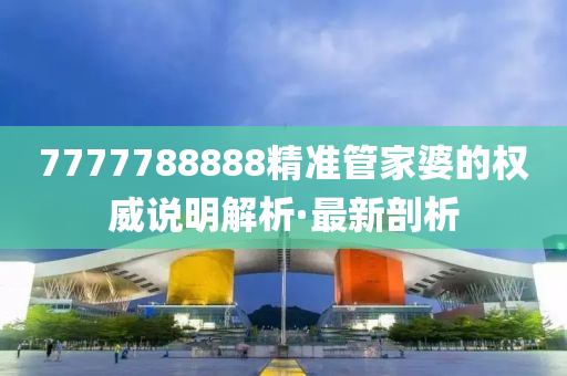 7777788888精準管家婆的權(quán)威說明解析·最新剖析