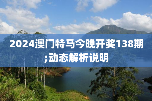 2024澳門特馬今晚開獎(jiǎng)138期;動(dòng)態(tài)解析說明