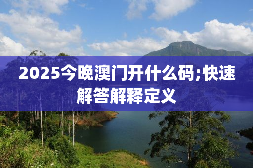 2025今晚澳門開什么碼;快速解答解釋定義