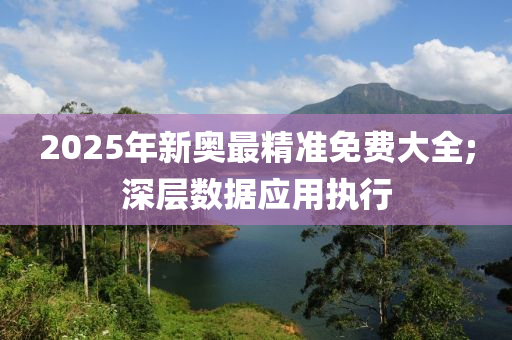 2025年新奧最精準免費大全;深層數(shù)據(jù)應用執(zhí)行