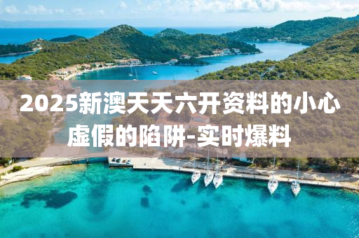 2025新澳天天六開資料的小心虛假的陷阱-實(shí)時(shí)爆料
