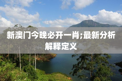 新澳門今晚必開一肖;最新分析解釋定義