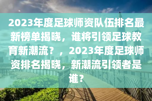 2023年度足球師資隊(duì)伍排名最新榜單揭曉，誰(shuí)將引領(lǐng)足球教育新潮流？，2023年度足球師資排名揭曉，新潮流引領(lǐng)者是誰(shuí)？