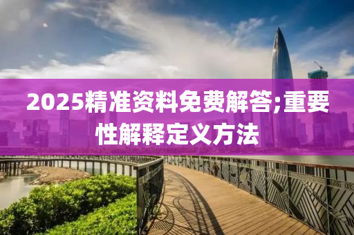2025精準(zhǔn)資料免費(fèi)解答;重要性解釋定義方法