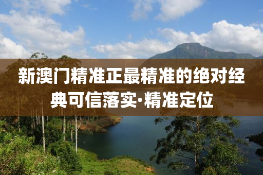 新澳門精準(zhǔn)正最精準(zhǔn)的絕對經(jīng)典可信落實(shí)·精準(zhǔn)定位