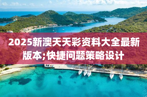 2025新澳天天彩資料大全最新版本;快捷問題策略設(shè)計(jì)