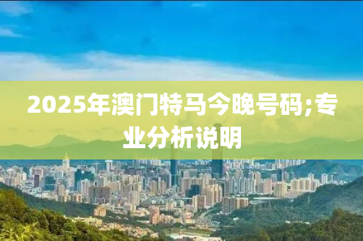 2025年澳門特馬今晚號碼;專業(yè)分析說明
