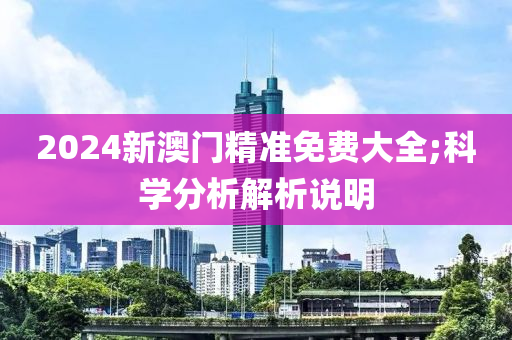 2024新澳門精準(zhǔn)免費(fèi)大全;科學(xué)分析解析說明