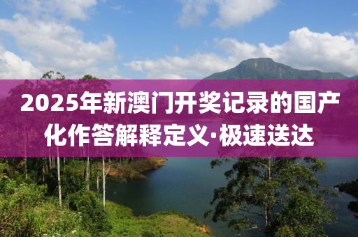 2025年新澳門開獎記錄的國產(chǎn)化作答解釋定義·極速送達