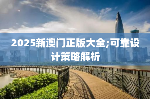 2025新澳門正版大全;可靠設(shè)計(jì)策略解析