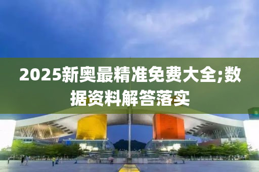 2025新奧最精準免費大全;數(shù)據(jù)資料解答落實
