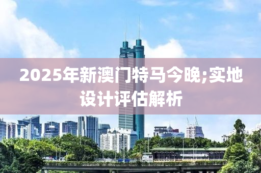 2025年新澳門特馬今晚;實地設(shè)計評估解析