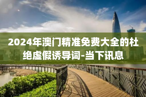 2024年澳門精準(zhǔn)免費(fèi)大全的杜絕虛假誘導(dǎo)詞-當(dāng)下訊息