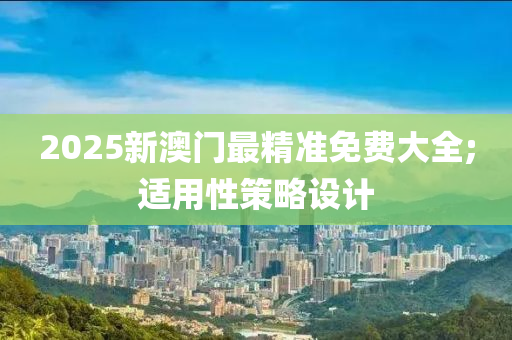 2025新澳門最精準(zhǔn)免費大全;適用性策略設(shè)計