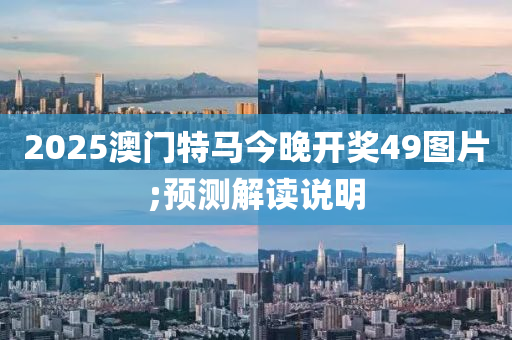 2025澳門特馬今晚開獎(jiǎng)49圖片;預(yù)測(cè)解讀說明