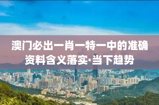 澳門必出一肖一特一中的準(zhǔn)確資料含義落實(shí)·當(dāng)下趨勢