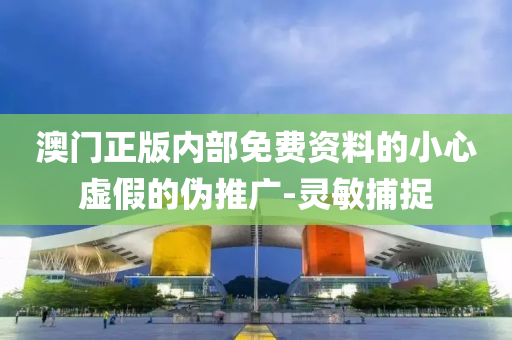 澳門正版內(nèi)部免費(fèi)資料的小心虛假的偽推廣-靈敏捕捉