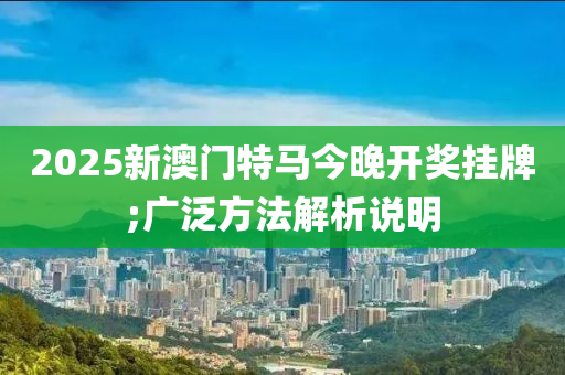 2025新澳門特馬今晚開獎掛牌;廣泛方法解析說明